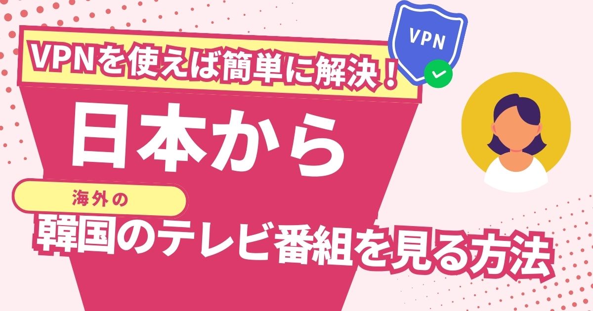 日本から韓国のテレビ番組を見る方法！VPNで韓国の最新コンテンツを楽しめる