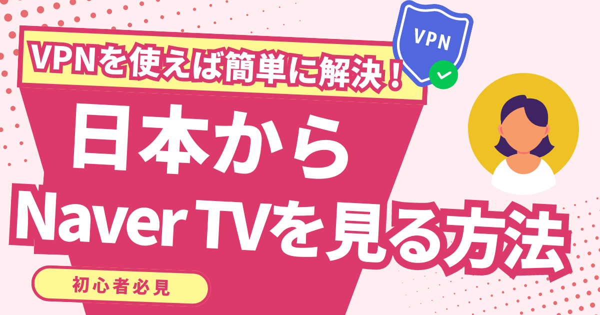 【韓国】日本からNaver TVの配信を見る方法！VPNで韓国コンテンツを視聴できる