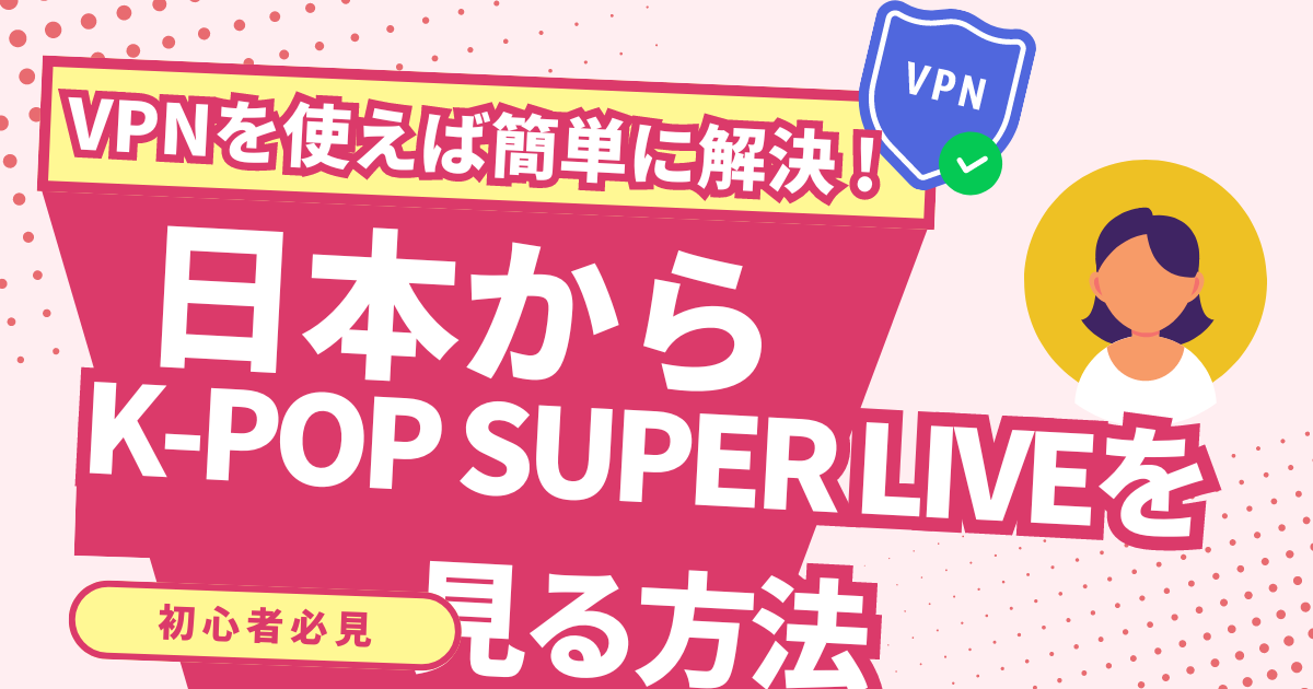 【韓国】日本からK-POP SUPER LIVEの配信を見る方法！VPNで韓国ミュージックを楽しめる